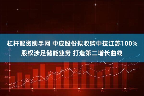 杠杆配资助手网 中成股份拟收购中技江苏100%股权涉足储能业务 打造第二增长曲线