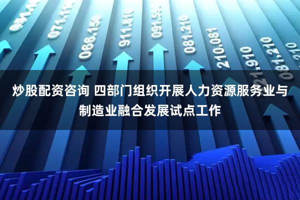 炒股配资咨询 四部门组织开展人力资源服务业与制造业融合发展试点工作