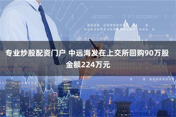 专业炒股配资门户 中远海发在上交所回购90万股 金额224万元