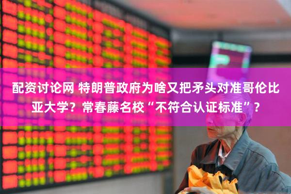 配资讨论网 特朗普政府为啥又把矛头对准哥伦比亚大学？常春藤名校“不符合认证标准”？