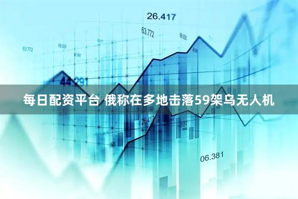 每日配资平台 俄称在多地击落59架乌无人机