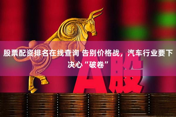 股票配资排名在线查询 告别价格战，汽车行业要下决心“破卷”