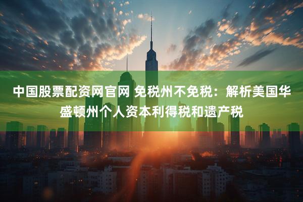 中国股票配资网官网 免税州不免税：解析美国华盛顿州个人资本利得税和遗产税