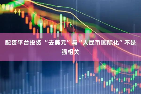 配资平台投资 “去美元”与“人民币国际化”不是强相关