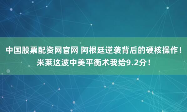中国股票配资网官网 阿根廷逆袭背后的硬核操作！米莱这波中美平衡术我给9.2分！