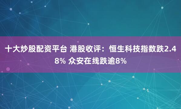 十大炒股配资平台 港股收评：恒生科技指数跌2.48% 众安在线跌逾8%