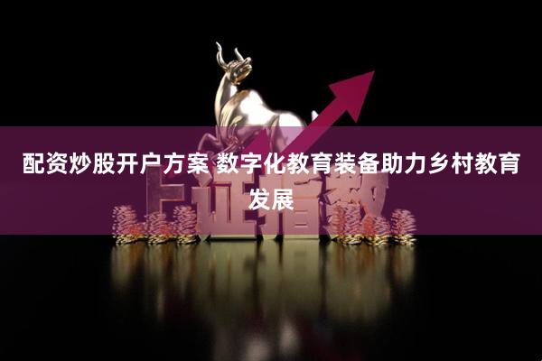 配资炒股开户方案 数字化教育装备助力乡村教育发展