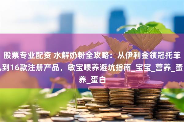 股票专业配资 水解奶粉全攻略：从伊利金领冠托菲儿到16款注册产品，敏宝喂养避坑指南_宝宝_营养_蛋白