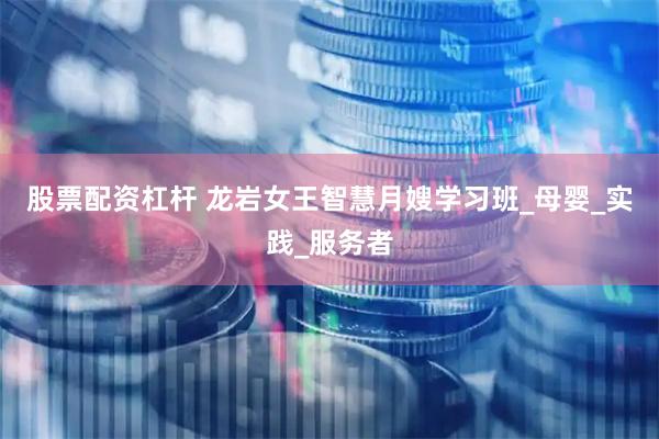 股票配资杠杆 龙岩女王智慧月嫂学习班_母婴_实践_服务者