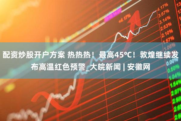 配资炒股开户方案 热热热！最高45℃！敦煌继续发布高温红色预警_大皖新闻 | 安徽网
