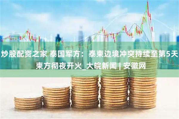 炒股配资之家 泰国军方：泰柬边境冲突持续至第5天 柬方彻夜开火_大皖新闻 | 安徽网