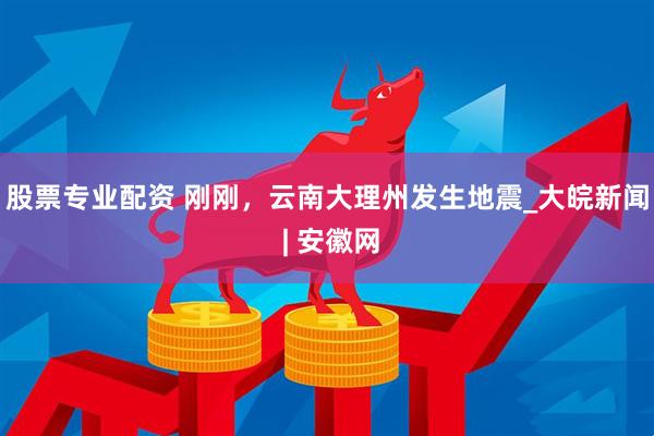 股票专业配资 刚刚，云南大理州发生地震_大皖新闻 | 安徽网