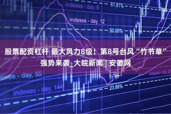 股票配资杠杆 最大风力8级！第8号台风“竹节草”强势来袭_大皖新闻 | 安徽网