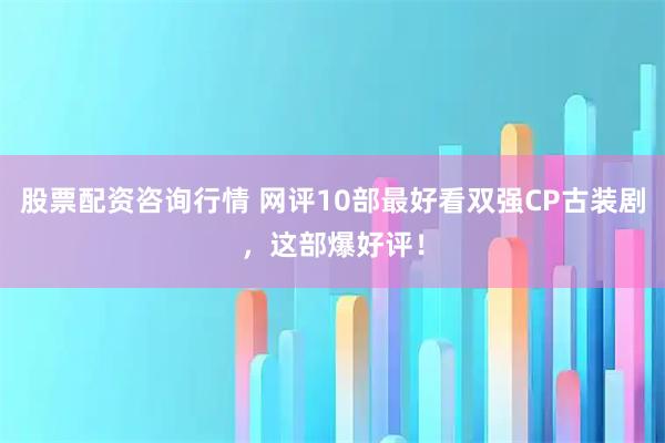 股票配资咨询行情 网评10部最好看双强CP古装剧，这部爆好评！