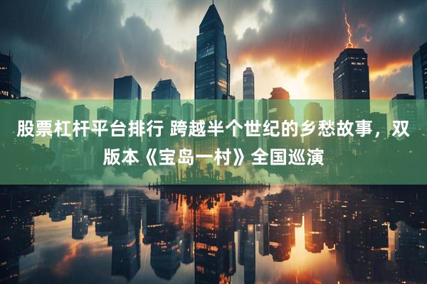 股票杠杆平台排行 跨越半个世纪的乡愁故事，双版本《宝岛一村》全国巡演