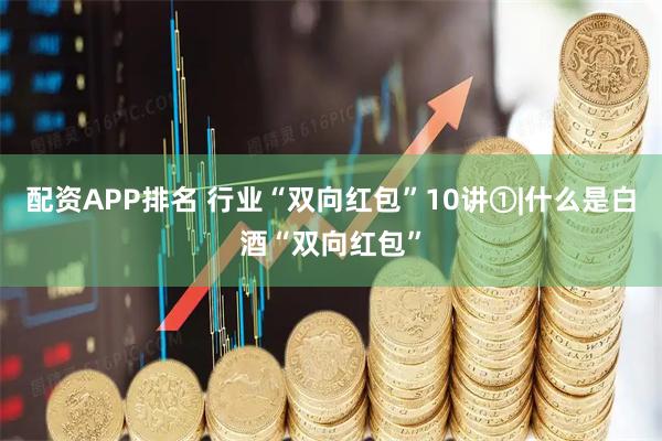 配资APP排名 行业“双向红包”10讲①|什么是白酒“双向红包”