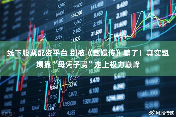 线下股票配资平台 别被《甄嬛传》骗了！真实甄嬛靠“母凭子贵”走上权力巅峰