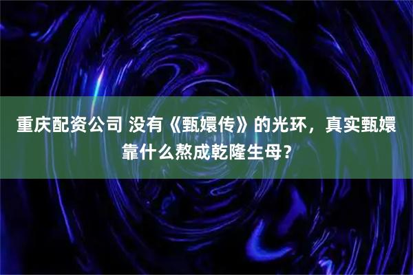 重庆配资公司 没有《甄嬛传》的光环，真实甄嬛靠什么熬成乾隆生母？