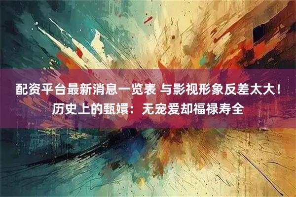 配资平台最新消息一览表 与影视形象反差太大！历史上的甄嬛：无宠爱却福禄寿全