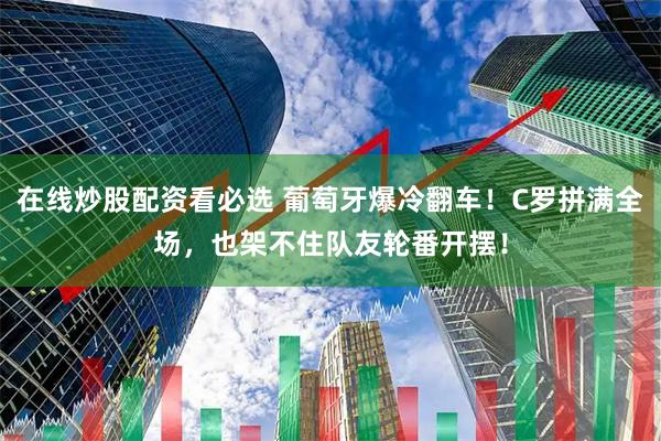 在线炒股配资看必选 葡萄牙爆冷翻车！C罗拼满全场，也架不住队友轮番开摆！