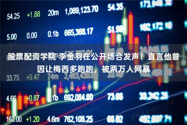 股票配资学院 李金羽在公开场合发声！直言他曾因让梅西多跑跑，被两万人网暴