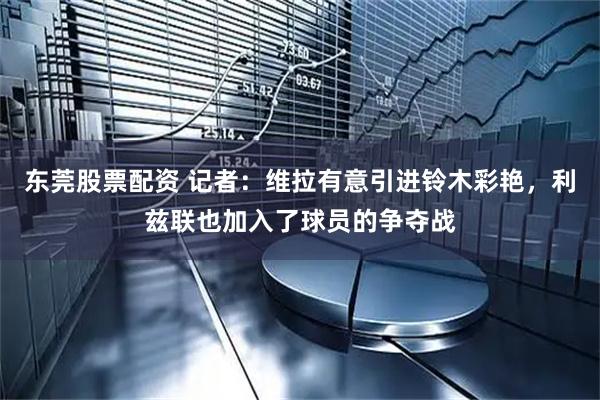 东莞股票配资 记者：维拉有意引进铃木彩艳，利兹联也加入了球员的争夺战