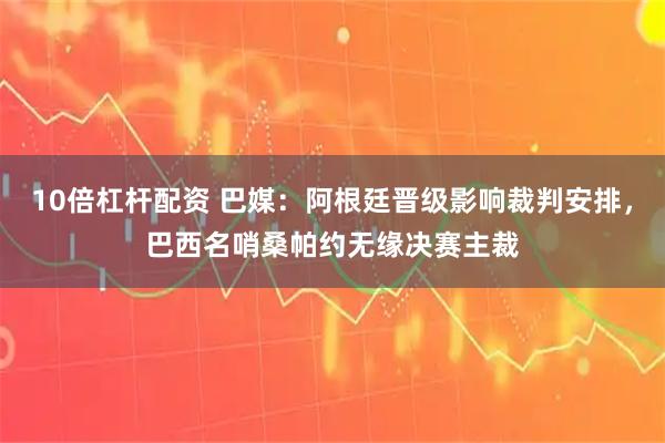 10倍杠杆配资 巴媒：阿根廷晋级影响裁判安排，巴西名哨桑帕约无缘决赛主裁
