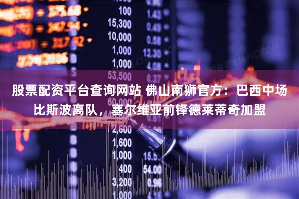 股票配资平台查询网站 佛山南狮官方：巴西中场比斯波离队，塞尔维亚前锋德莱蒂奇加盟
