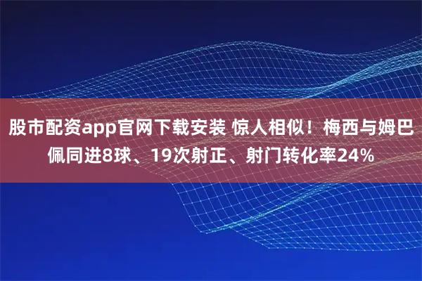 股市配资app官网下载安装 惊人相似！梅西与姆巴佩同进8球、19次射正、射门转化率24%