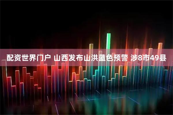 配资世界门户 山西发布山洪蓝色预警 涉8市49县