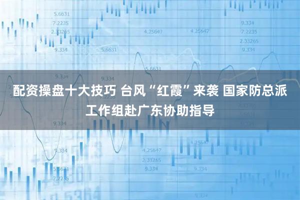 配资操盘十大技巧 台风“红霞”来袭 国家防总派工作组赴广东协助指导